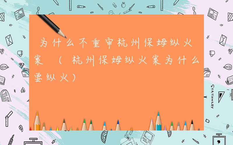 为什么不重审杭州保姆纵火案 (杭州保姆纵火案为什么要纵火)